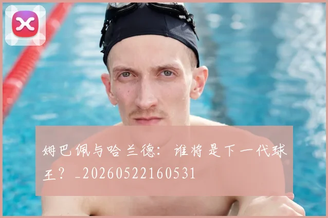 姆巴佩与哈兰德：谁将是下一代球王？_20260522160531