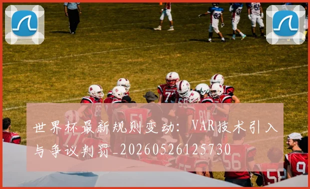 世界杯最新规则变动:VAR技术引入与争议判罚_20260526125730
