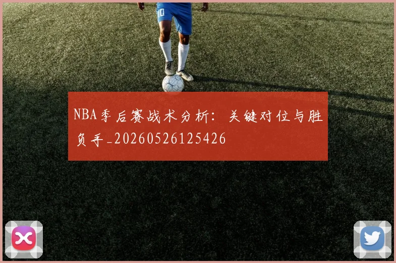 NBA季后赛战术分析:关键对位与胜负手_20260526125426