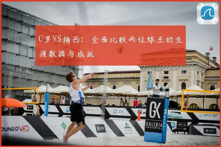 C罗VS梅西:全面比较两位球王的生涯数据与成就