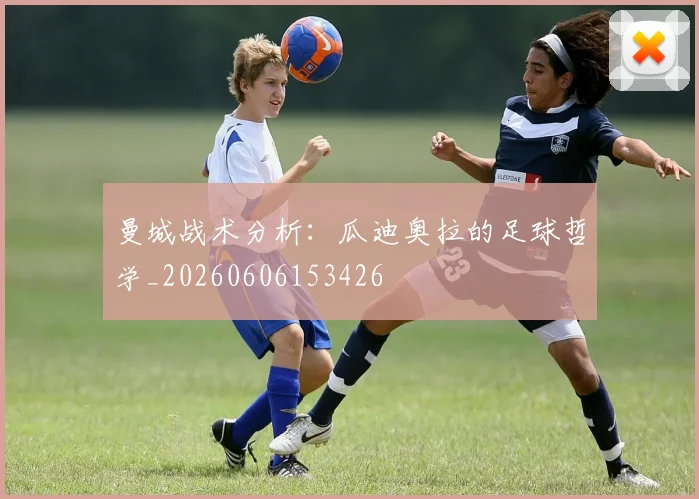 曼城战术分析：瓜迪奥拉的足球哲学_20260606153426