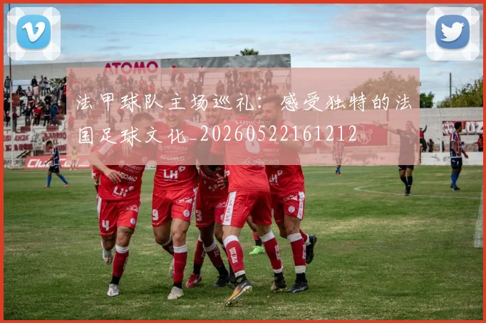 法甲球队主场巡礼：感受独特的法国足球文化_20260522161212