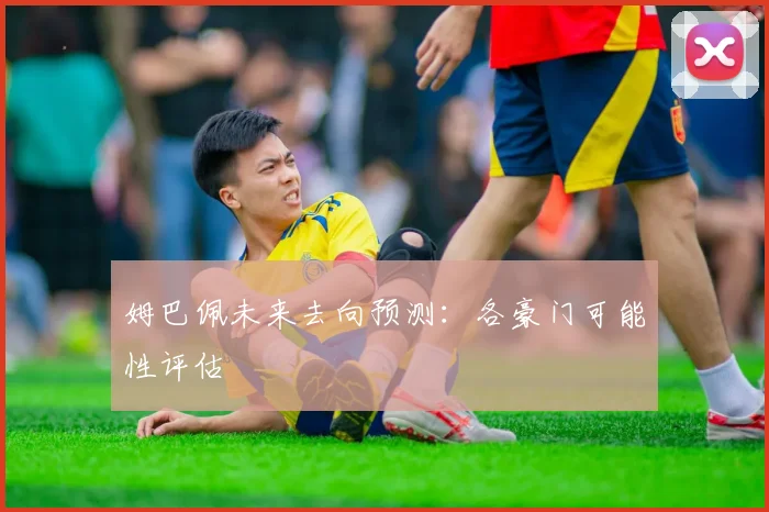 姆巴佩未来去向预测：各豪门可能性评估